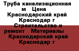 Труба канализационная 110 2м › Цена ­ 144 - Краснодарский край, Краснодар г. Строительство и ремонт » Материалы   . Краснодарский край,Краснодар г.